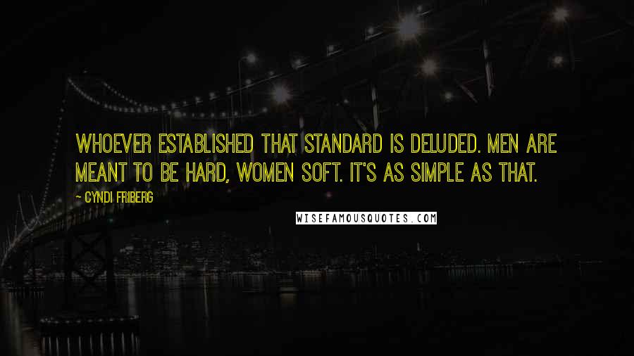 Cyndi Friberg Quotes: Whoever established that standard is deluded. Men are meant to be hard, women soft. It's as simple as that.