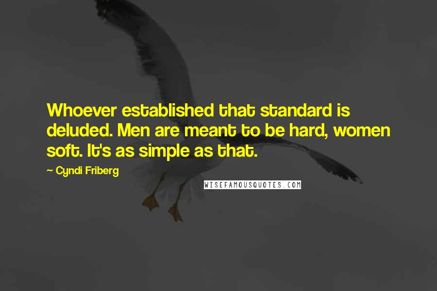 Cyndi Friberg Quotes: Whoever established that standard is deluded. Men are meant to be hard, women soft. It's as simple as that.