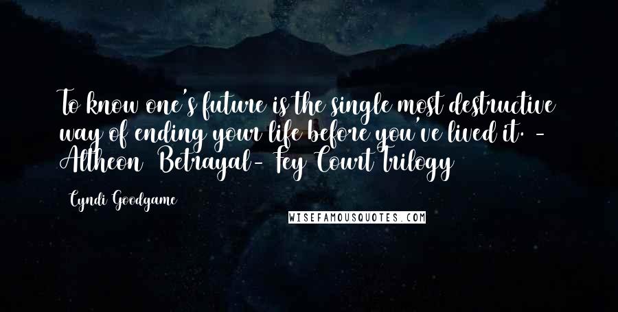 Cyndi Goodgame Quotes: To know one's future is the single most destructive way of ending your life before you've lived it. - Altheon (Betrayal- Fey Court Trilogy)