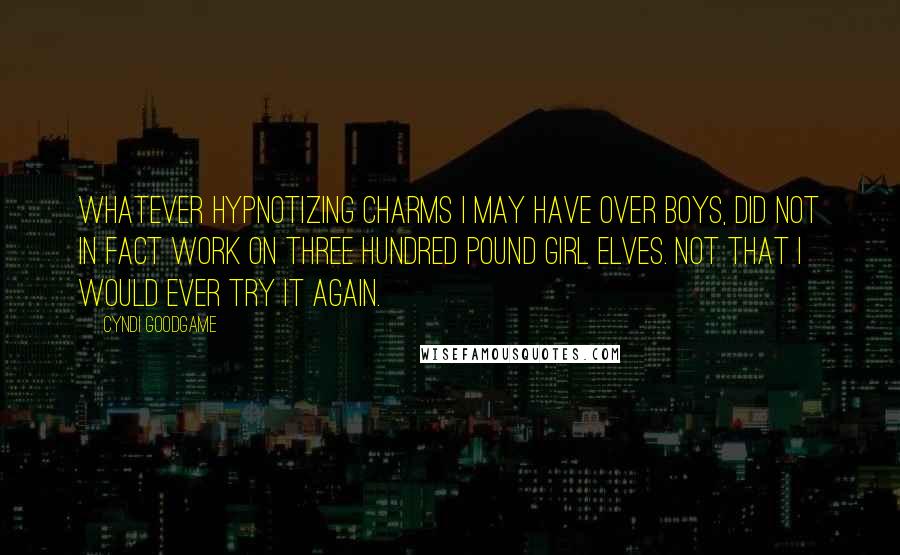 Cyndi Goodgame Quotes: Whatever hypnotizing charms I may have over boys, did not in fact work on three hundred pound girl elves. Not that I would ever try it again.