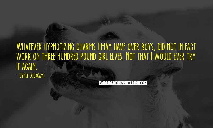 Cyndi Goodgame Quotes: Whatever hypnotizing charms I may have over boys, did not in fact work on three hundred pound girl elves. Not that I would ever try it again.