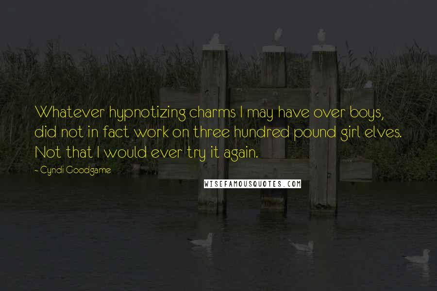 Cyndi Goodgame Quotes: Whatever hypnotizing charms I may have over boys, did not in fact work on three hundred pound girl elves. Not that I would ever try it again.