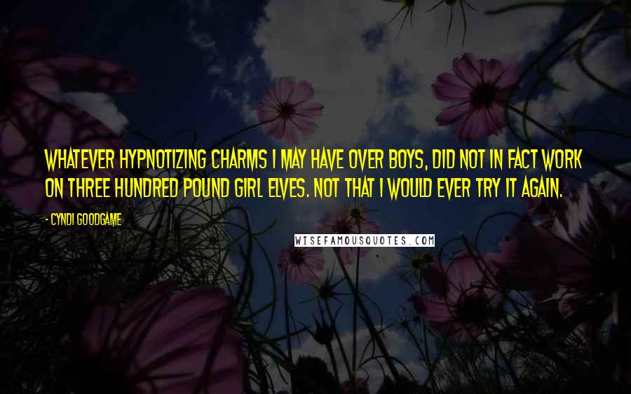 Cyndi Goodgame Quotes: Whatever hypnotizing charms I may have over boys, did not in fact work on three hundred pound girl elves. Not that I would ever try it again.