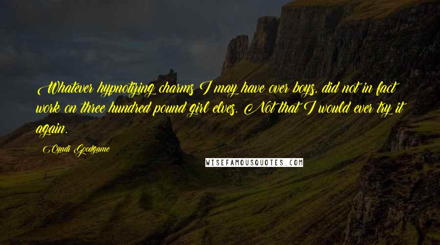 Cyndi Goodgame Quotes: Whatever hypnotizing charms I may have over boys, did not in fact work on three hundred pound girl elves. Not that I would ever try it again.