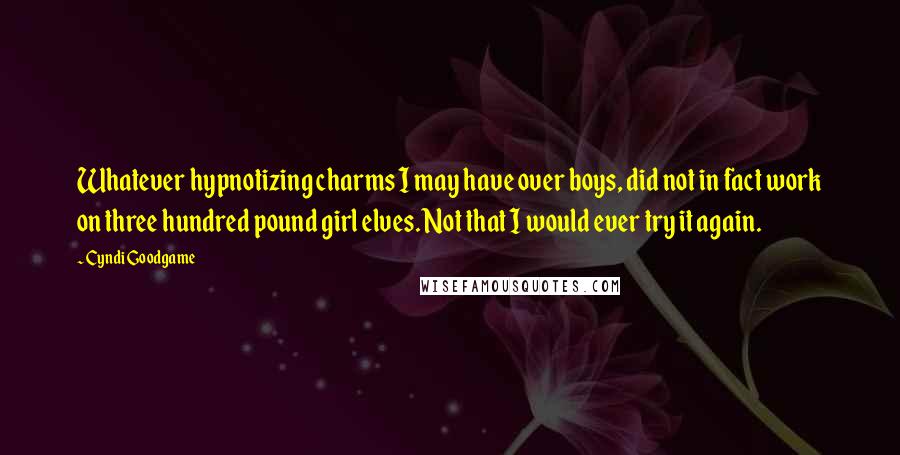 Cyndi Goodgame Quotes: Whatever hypnotizing charms I may have over boys, did not in fact work on three hundred pound girl elves. Not that I would ever try it again.