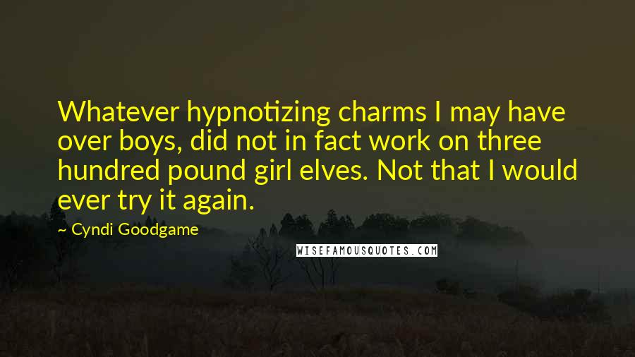 Cyndi Goodgame Quotes: Whatever hypnotizing charms I may have over boys, did not in fact work on three hundred pound girl elves. Not that I would ever try it again.