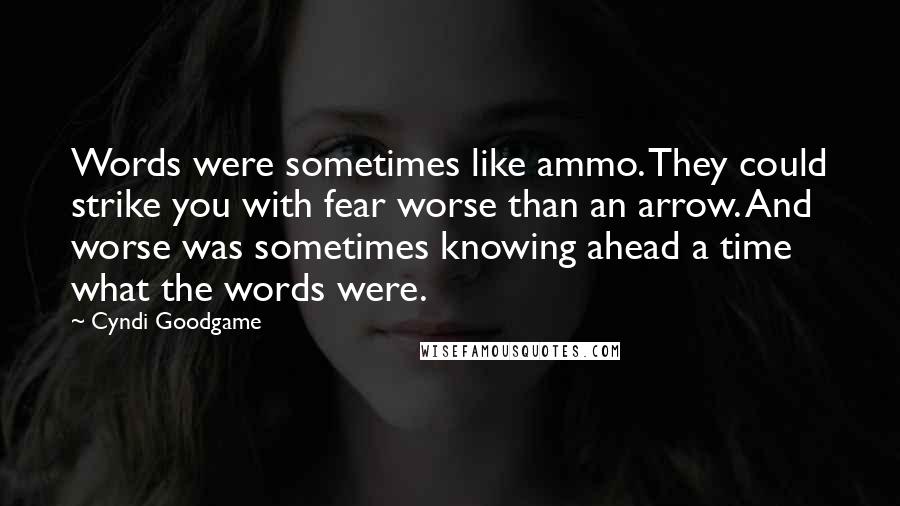 Cyndi Goodgame Quotes: Words were sometimes like ammo. They could strike you with fear worse than an arrow. And worse was sometimes knowing ahead a time what the words were.