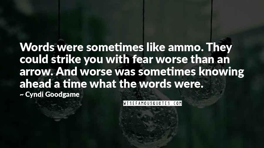 Cyndi Goodgame Quotes: Words were sometimes like ammo. They could strike you with fear worse than an arrow. And worse was sometimes knowing ahead a time what the words were.
