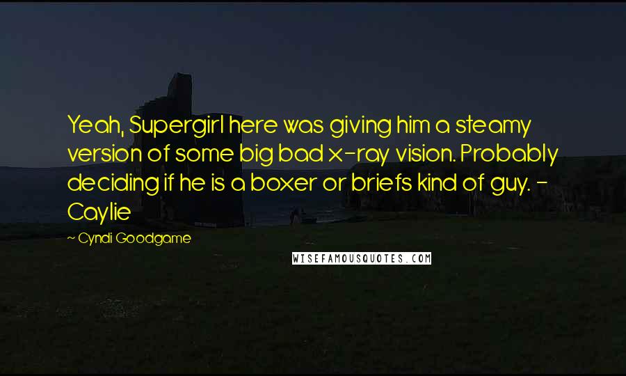 Cyndi Goodgame Quotes: Yeah, Supergirl here was giving him a steamy version of some big bad x-ray vision. Probably deciding if he is a boxer or briefs kind of guy. - Caylie