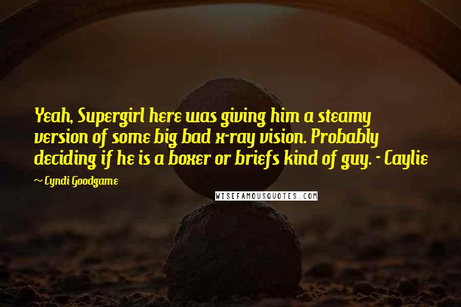 Cyndi Goodgame Quotes: Yeah, Supergirl here was giving him a steamy version of some big bad x-ray vision. Probably deciding if he is a boxer or briefs kind of guy. - Caylie