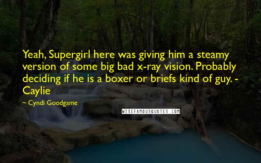 Cyndi Goodgame Quotes: Yeah, Supergirl here was giving him a steamy version of some big bad x-ray vision. Probably deciding if he is a boxer or briefs kind of guy. - Caylie