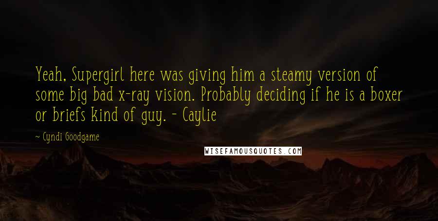 Cyndi Goodgame Quotes: Yeah, Supergirl here was giving him a steamy version of some big bad x-ray vision. Probably deciding if he is a boxer or briefs kind of guy. - Caylie