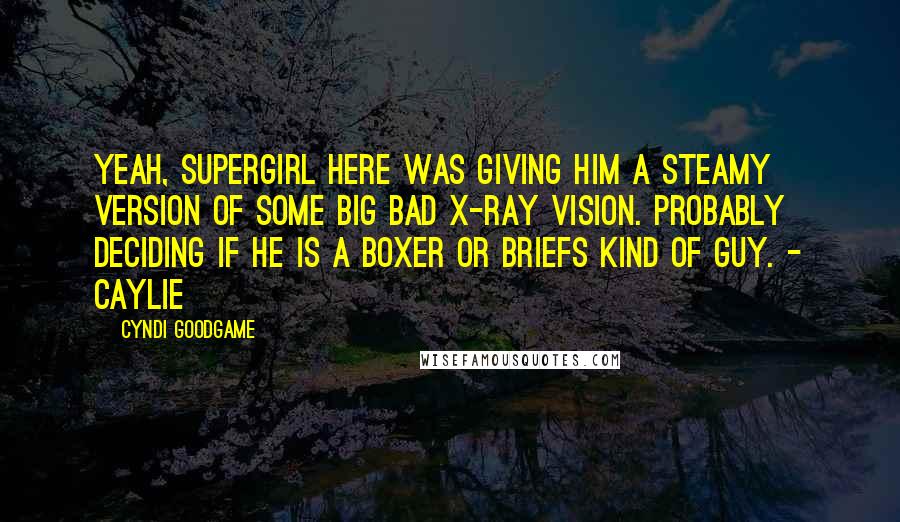 Cyndi Goodgame Quotes: Yeah, Supergirl here was giving him a steamy version of some big bad x-ray vision. Probably deciding if he is a boxer or briefs kind of guy. - Caylie