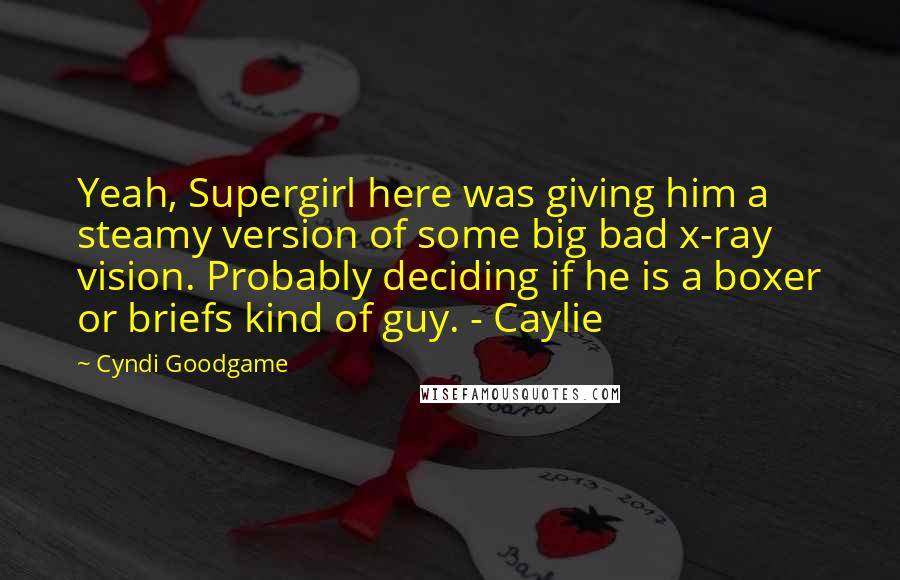 Cyndi Goodgame Quotes: Yeah, Supergirl here was giving him a steamy version of some big bad x-ray vision. Probably deciding if he is a boxer or briefs kind of guy. - Caylie