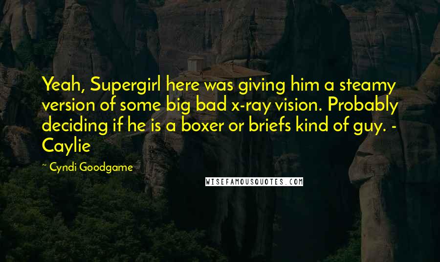 Cyndi Goodgame Quotes: Yeah, Supergirl here was giving him a steamy version of some big bad x-ray vision. Probably deciding if he is a boxer or briefs kind of guy. - Caylie