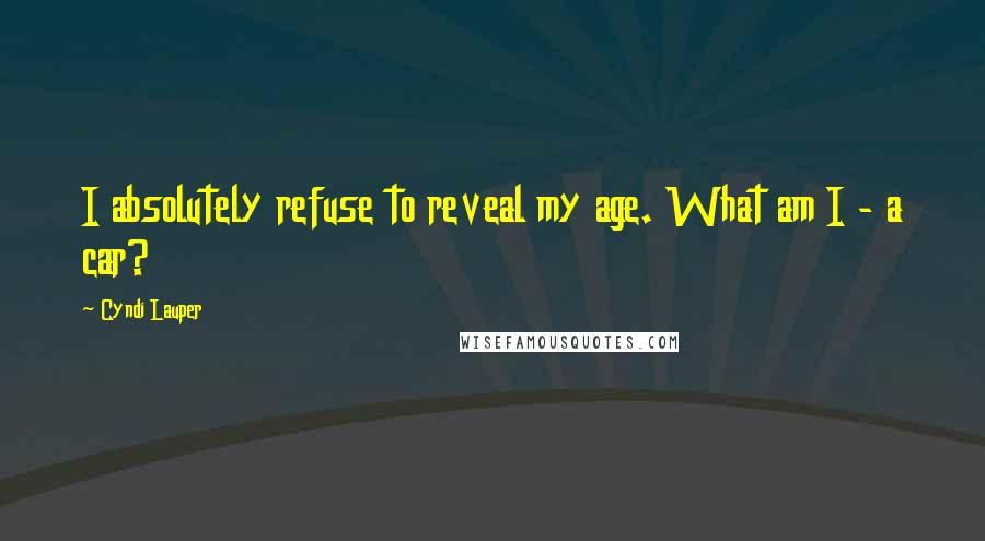 Cyndi Lauper Quotes: I absolutely refuse to reveal my age. What am I - a car?