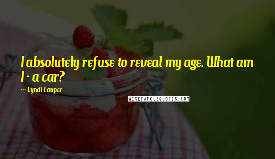 Cyndi Lauper Quotes: I absolutely refuse to reveal my age. What am I - a car?