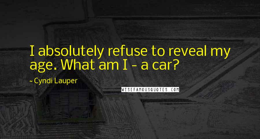Cyndi Lauper Quotes: I absolutely refuse to reveal my age. What am I - a car?