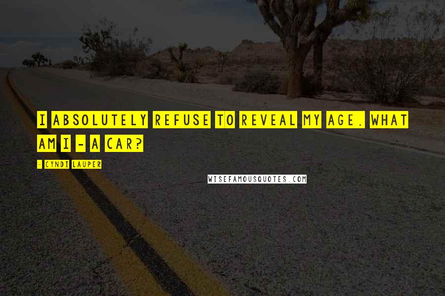 Cyndi Lauper Quotes: I absolutely refuse to reveal my age. What am I - a car?
