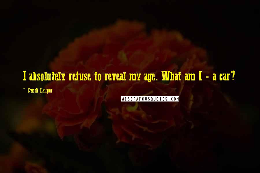 Cyndi Lauper Quotes: I absolutely refuse to reveal my age. What am I - a car?