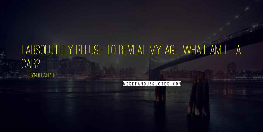 Cyndi Lauper Quotes: I absolutely refuse to reveal my age. What am I - a car?