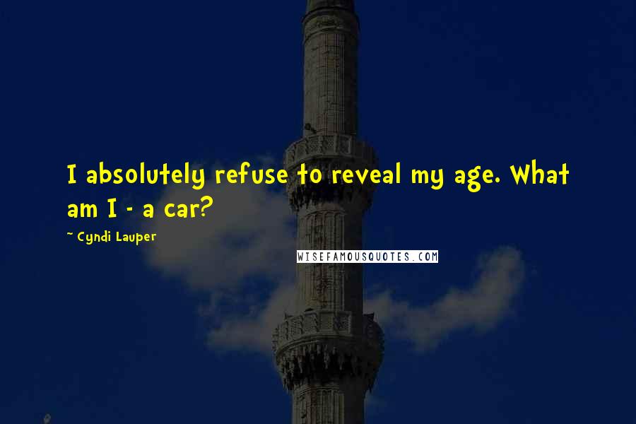 Cyndi Lauper Quotes: I absolutely refuse to reveal my age. What am I - a car?