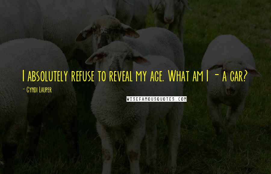Cyndi Lauper Quotes: I absolutely refuse to reveal my age. What am I - a car?