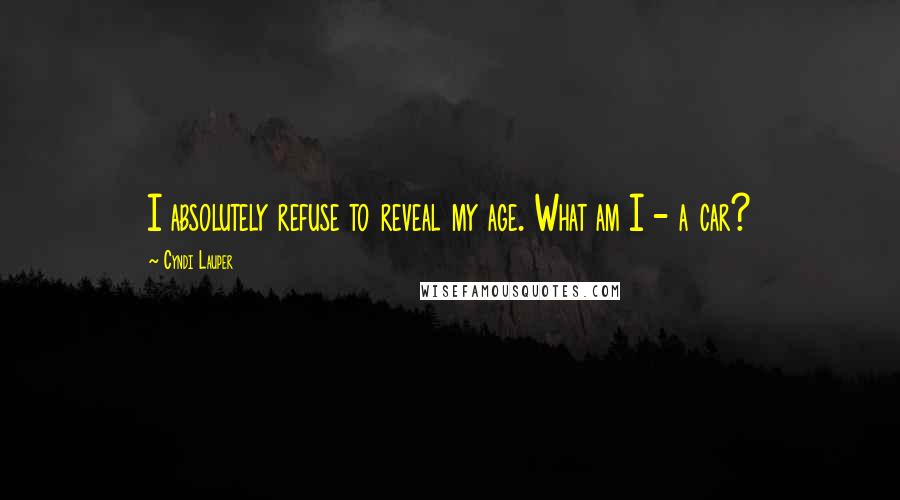 Cyndi Lauper Quotes: I absolutely refuse to reveal my age. What am I - a car?