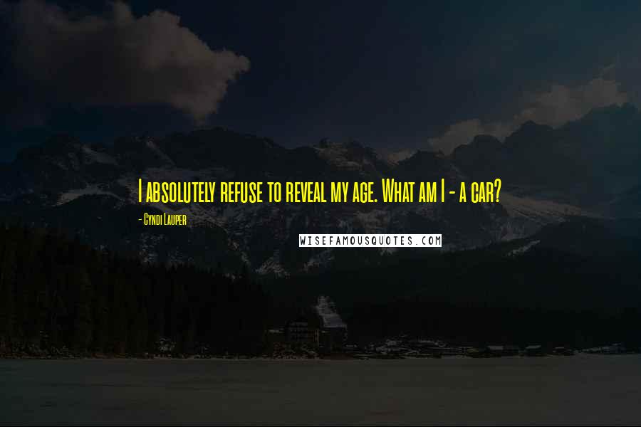 Cyndi Lauper Quotes: I absolutely refuse to reveal my age. What am I - a car?