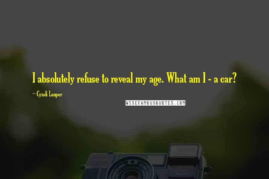 Cyndi Lauper Quotes: I absolutely refuse to reveal my age. What am I - a car?