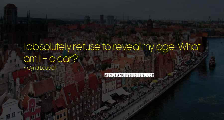 Cyndi Lauper Quotes: I absolutely refuse to reveal my age. What am I - a car?