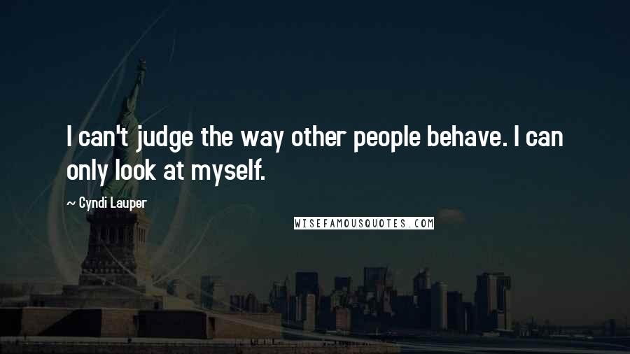 Cyndi Lauper Quotes: I can't judge the way other people behave. I can only look at myself.