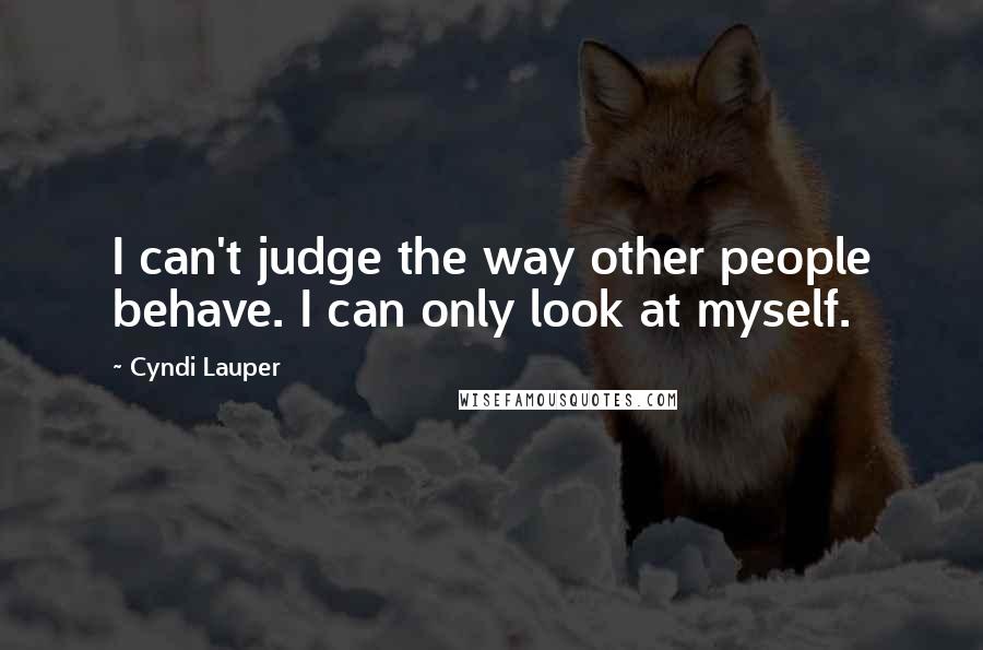 Cyndi Lauper Quotes: I can't judge the way other people behave. I can only look at myself.