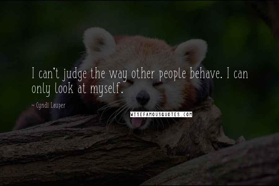 Cyndi Lauper Quotes: I can't judge the way other people behave. I can only look at myself.