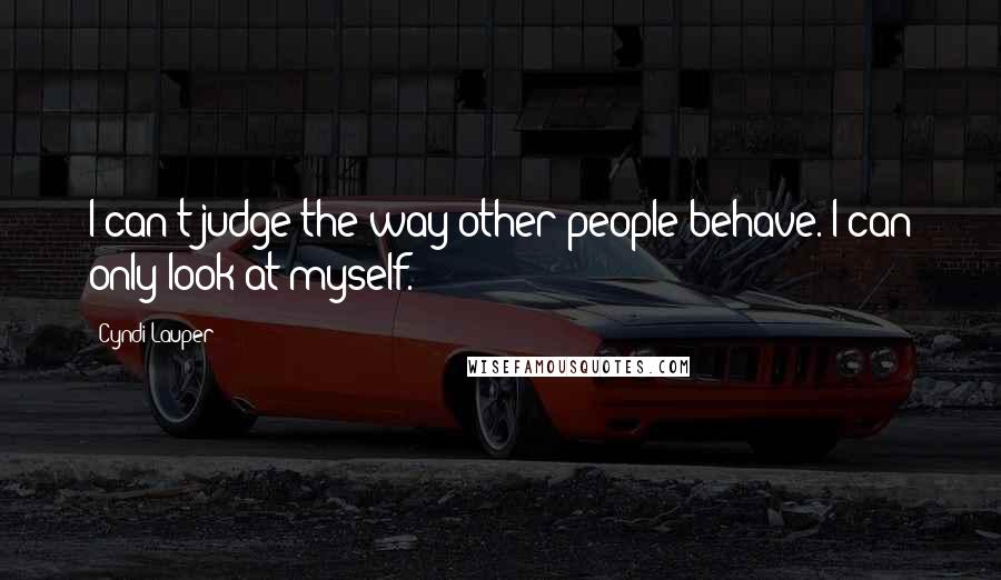 Cyndi Lauper Quotes: I can't judge the way other people behave. I can only look at myself.