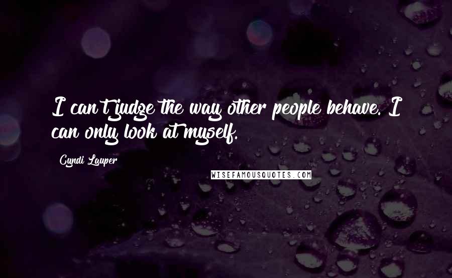 Cyndi Lauper Quotes: I can't judge the way other people behave. I can only look at myself.