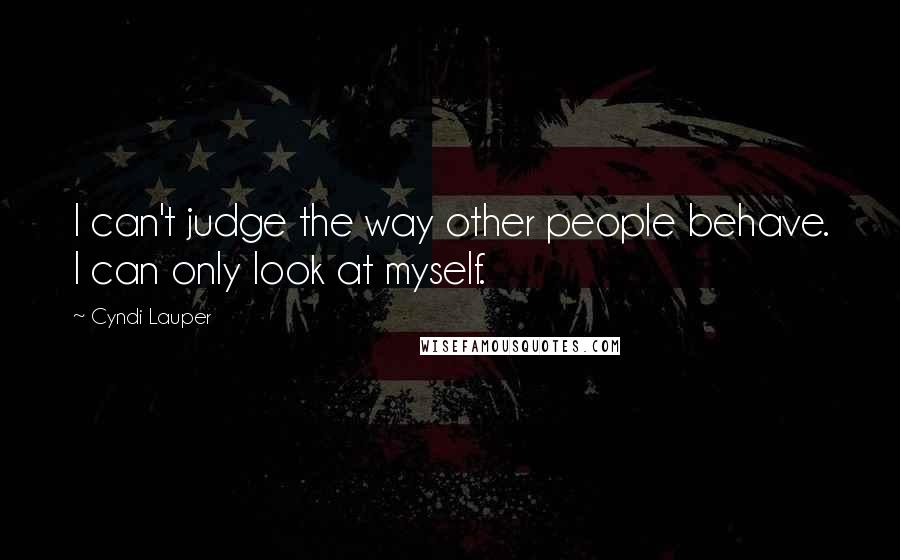 Cyndi Lauper Quotes: I can't judge the way other people behave. I can only look at myself.