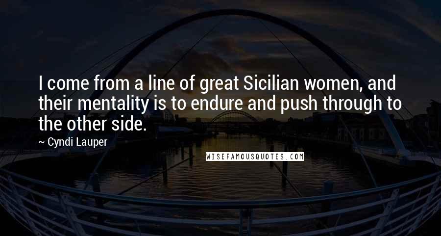 Cyndi Lauper Quotes: I come from a line of great Sicilian women, and their mentality is to endure and push through to the other side.