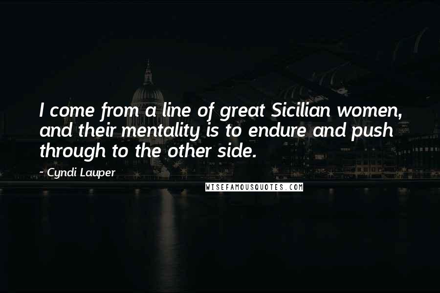 Cyndi Lauper Quotes: I come from a line of great Sicilian women, and their mentality is to endure and push through to the other side.