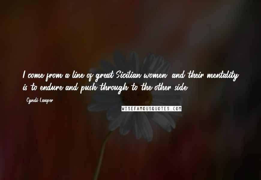 Cyndi Lauper Quotes: I come from a line of great Sicilian women, and their mentality is to endure and push through to the other side.