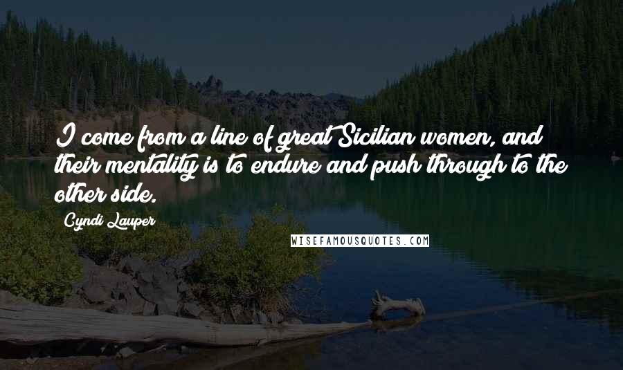Cyndi Lauper Quotes: I come from a line of great Sicilian women, and their mentality is to endure and push through to the other side.