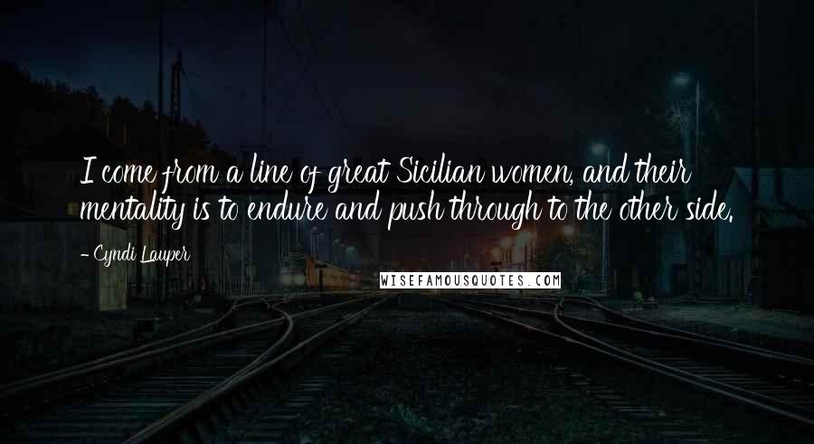 Cyndi Lauper Quotes: I come from a line of great Sicilian women, and their mentality is to endure and push through to the other side.