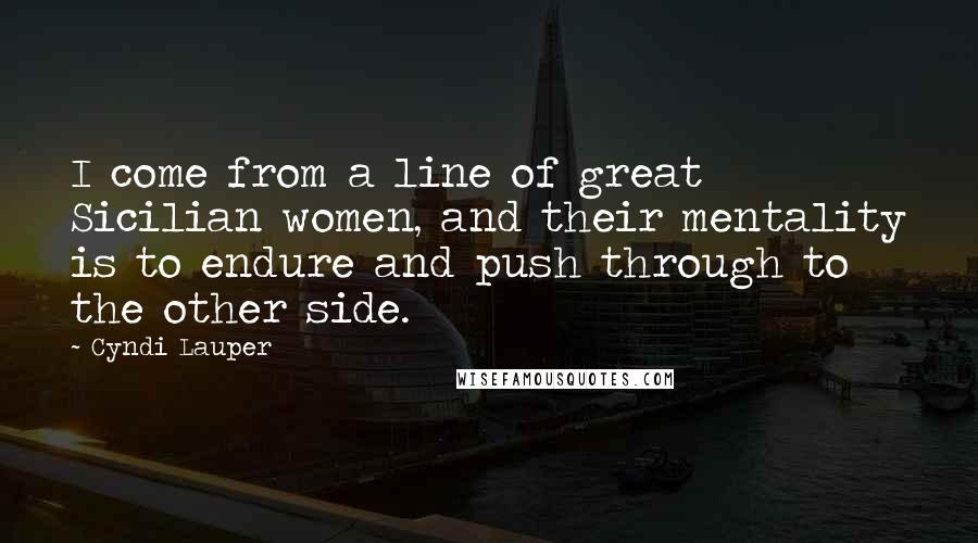 Cyndi Lauper Quotes: I come from a line of great Sicilian women, and their mentality is to endure and push through to the other side.