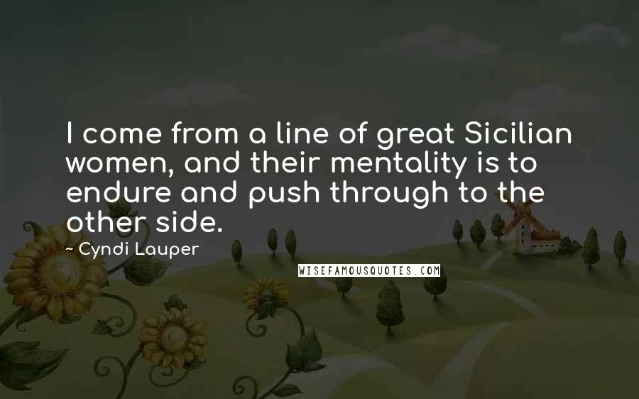 Cyndi Lauper Quotes: I come from a line of great Sicilian women, and their mentality is to endure and push through to the other side.