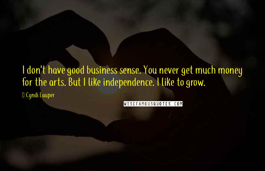 Cyndi Lauper Quotes: I don't have good business sense. You never get much money for the arts. But I like independence. I like to grow.