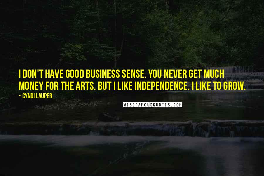Cyndi Lauper Quotes: I don't have good business sense. You never get much money for the arts. But I like independence. I like to grow.