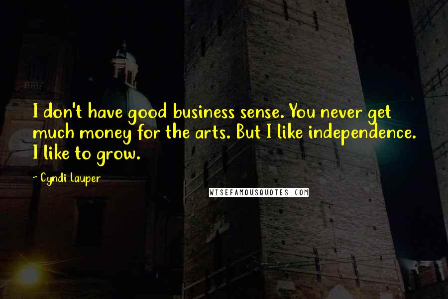 Cyndi Lauper Quotes: I don't have good business sense. You never get much money for the arts. But I like independence. I like to grow.