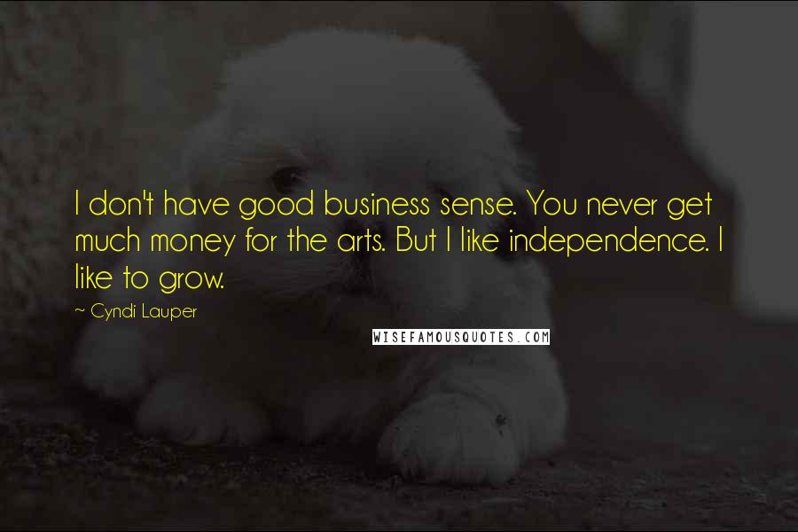 Cyndi Lauper Quotes: I don't have good business sense. You never get much money for the arts. But I like independence. I like to grow.