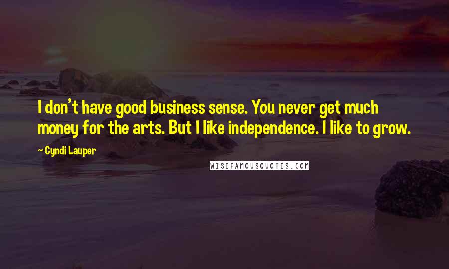 Cyndi Lauper Quotes: I don't have good business sense. You never get much money for the arts. But I like independence. I like to grow.