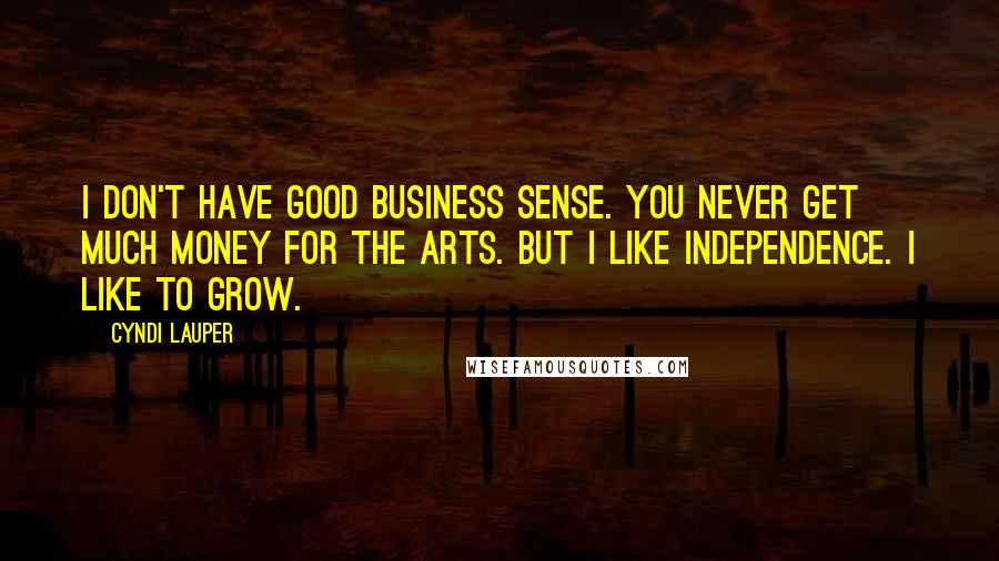Cyndi Lauper Quotes: I don't have good business sense. You never get much money for the arts. But I like independence. I like to grow.
